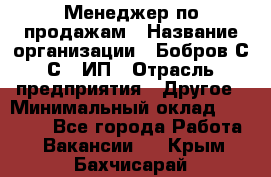 Менеджер по продажам › Название организации ­ Бобров С.С., ИП › Отрасль предприятия ­ Другое › Минимальный оклад ­ 25 000 - Все города Работа » Вакансии   . Крым,Бахчисарай